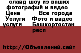 слайд-шоу из ваших фотографий и видео › Цена ­ 500 - Все города Услуги » Фото и видео услуги   . Башкортостан респ.